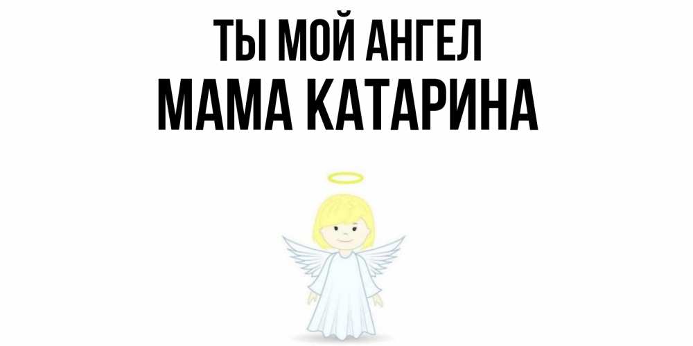Открытка на каждый день с именем, Мама-Катарина Ты мой ангел ангел Прикольная открытка с пожеланием онлайн скачать бесплатно 