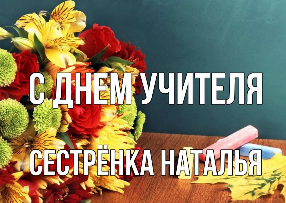 Открытка на каждый день с именем, Сестрёнка-Наталья С днем учителя цветы, мел Прикольная открытка с пожеланием онлайн скачать бесплатно 