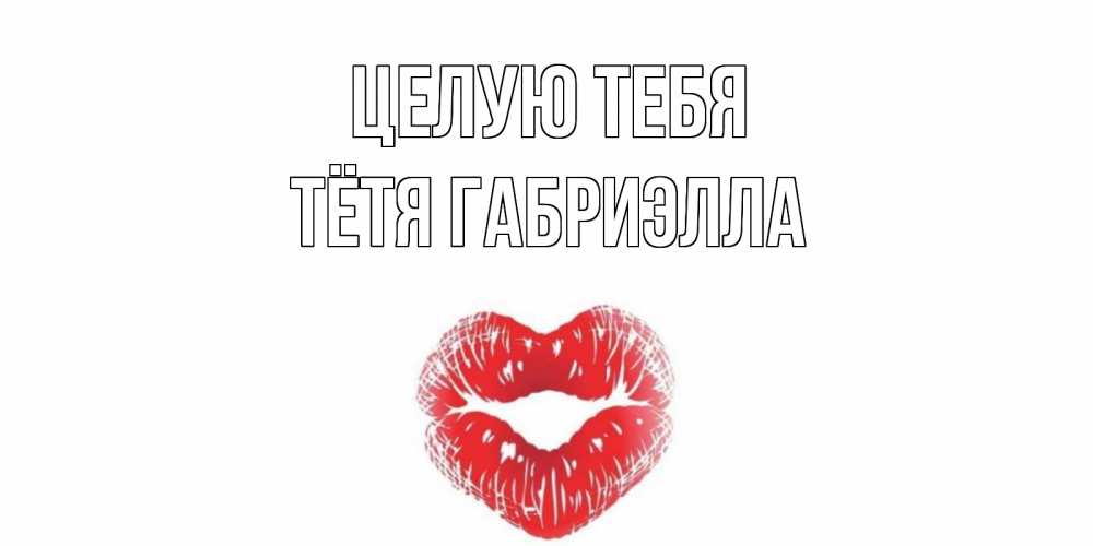 Открытка на каждый день с именем, Тётя-Габриэлла Целую тебя поцелуй Прикольная открытка с пожеланием онлайн скачать бесплатно 