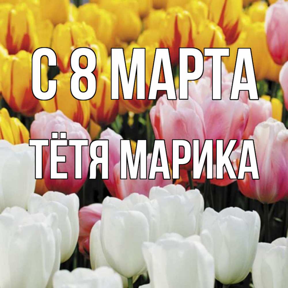 Открытка на каждый день с именем, Тётя-Марика С 8 марта разноцветные цветы Прикольная открытка с пожеланием онлайн скачать бесплатно 