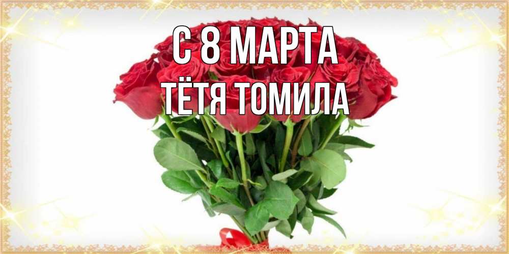 Открытка на каждый день с именем, Тётя-Томила С 8 марта самый огромный букет для милых дам Прикольная открытка с пожеланием онлайн скачать бесплатно 