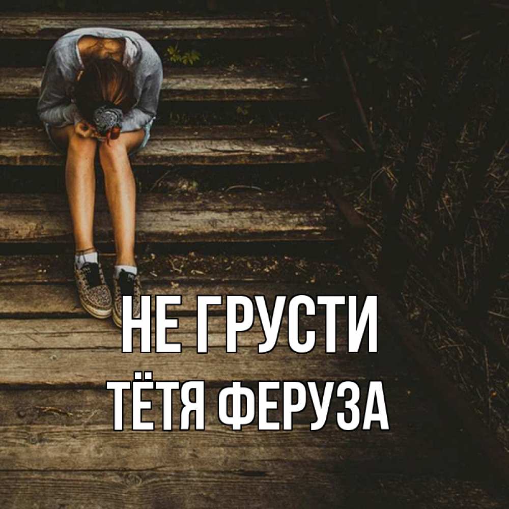Открытка на каждый день с именем, Тётя-Феруза Не грусти девушка сидит на деревянных ступеньках Прикольная открытка с пожеланием онлайн скачать бесплатно 