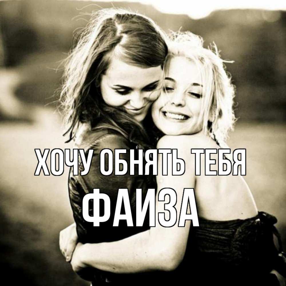 Открытка на каждый день с именем, Фаиза Хочу обнять тебя девочки обнимаются Прикольная открытка с пожеланием онлайн скачать бесплатно 