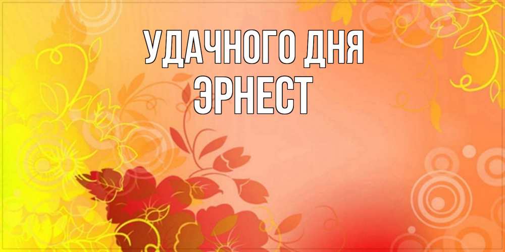 Открытка на каждый день с именем, Эрнест Удачного дня открытка с оранжевыми цветами абстракция Прикольная открытка с пожеланием онлайн скачать бесплатно 