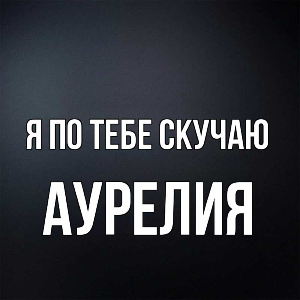 Открытка на каждый день с именем, Аурелия Я по тебе скучаю с подписью Прикольная открытка с пожеланием онлайн скачать бесплатно 