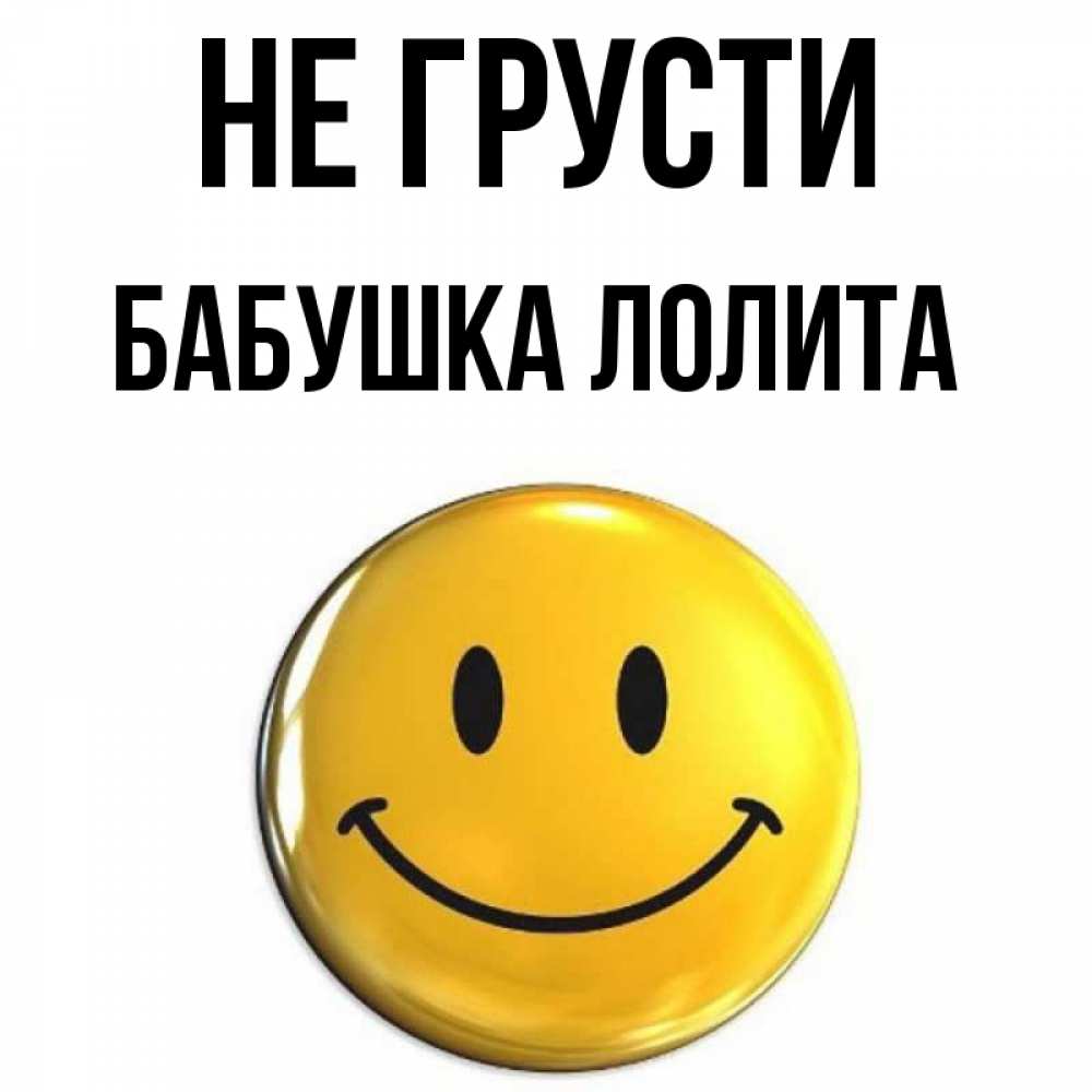 Открытка на каждый день с именем, Бабушка-Лолита Не грусти триде смайл Прикольная открытка с пожеланием онлайн скачать бесплатно 