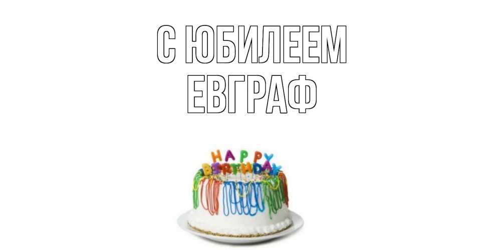Открытка на каждый день с именем, Евграф С юбилеем Тортик Прикольная открытка с пожеланием онлайн скачать бесплатно 