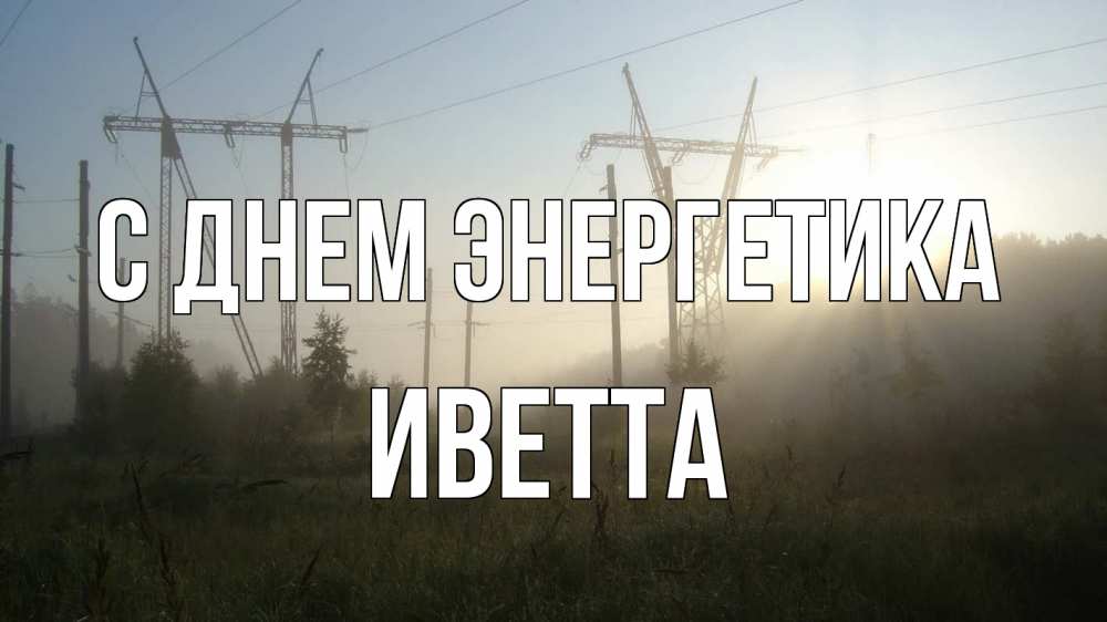 Открытка на каждый день с именем, Иветта С днем энергетика ЛЭП Прикольная открытка с пожеланием онлайн скачать бесплатно 