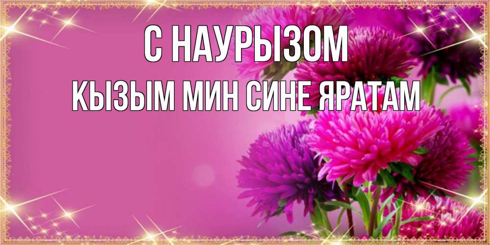 Открытка на каждый день с именем, Кызым-мин-сине-яратам С наурызом садовые цветы на праздник весны наурыз Прикольная открытка с пожеланием онлайн скачать бесплатно 