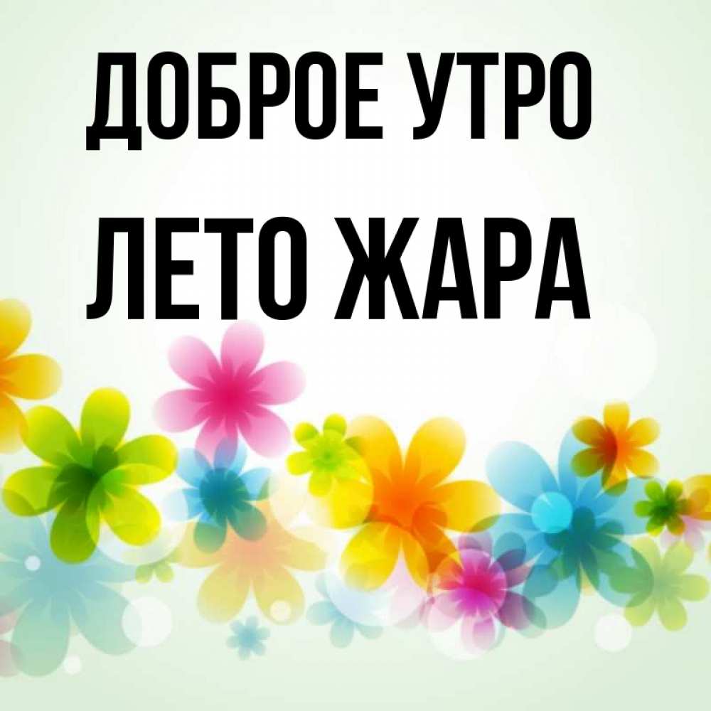 Открытка на каждый день с именем, Лето-жара Доброе утро позитивные цветочки Прикольная открытка с пожеланием онлайн скачать бесплатно 