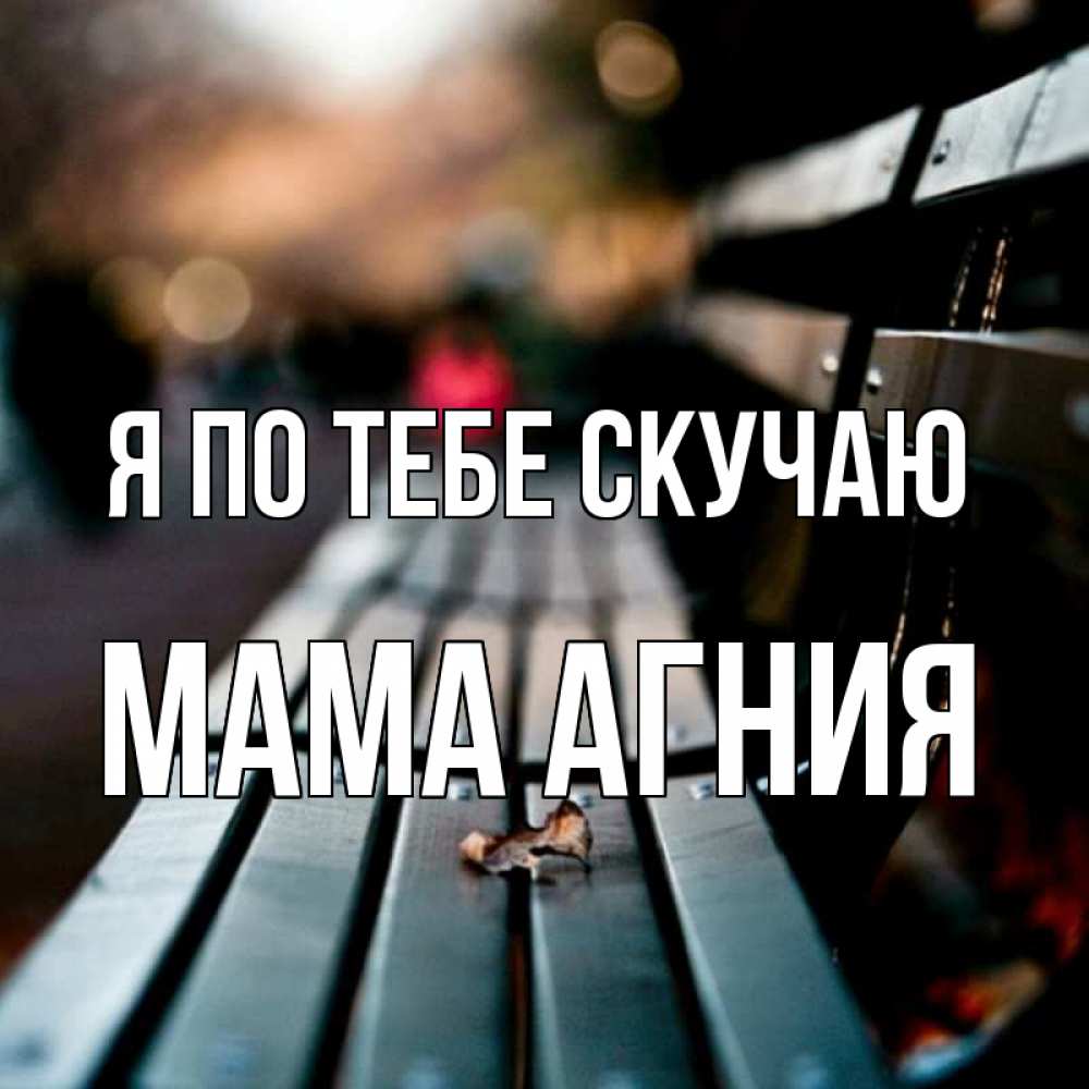 Открытка на каждый день с именем, Мама-Агния Я по тебе скучаю приходи скорее Прикольная открытка с пожеланием онлайн скачать бесплатно 