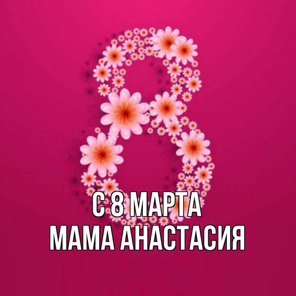 Открытка на каждый день с именем, Мама-Анастасия С 8 МАРТА цветы в виде цифры восемь Прикольная открытка с пожеланием онлайн скачать бесплатно 