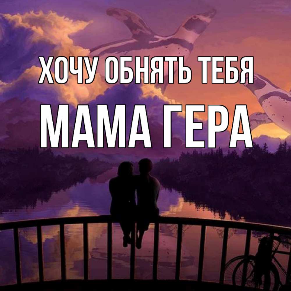 Открытка на каждый день с именем, Мама-Гера Хочу обнять тебя парочка сидит на мосте или на набережной Прикольная открытка с пожеланием онлайн скачать бесплатно 