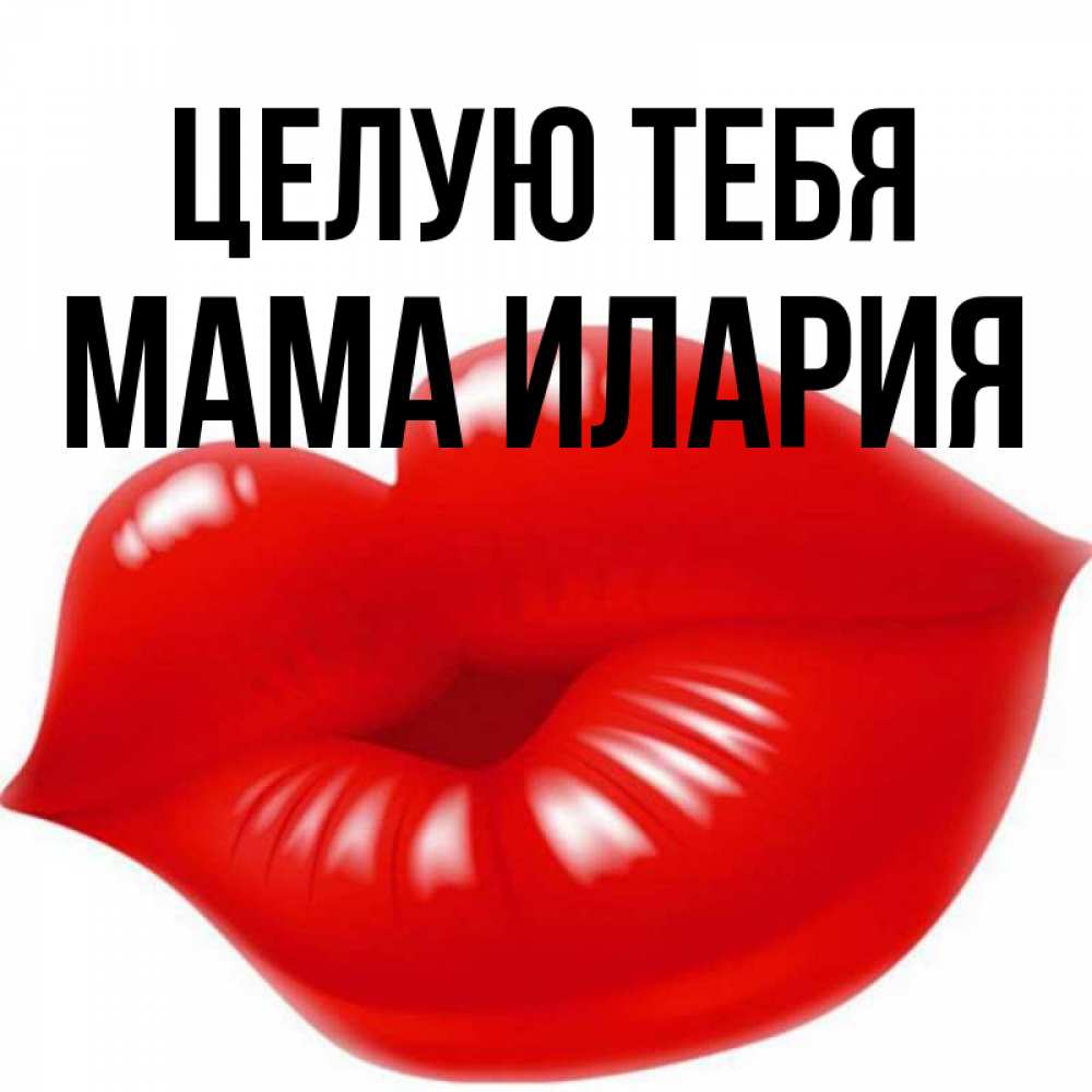 Открытка на каждый день с именем, Мама-Илария Целую тебя губки надутые бантиком Прикольная открытка с пожеланием онлайн скачать бесплатно 