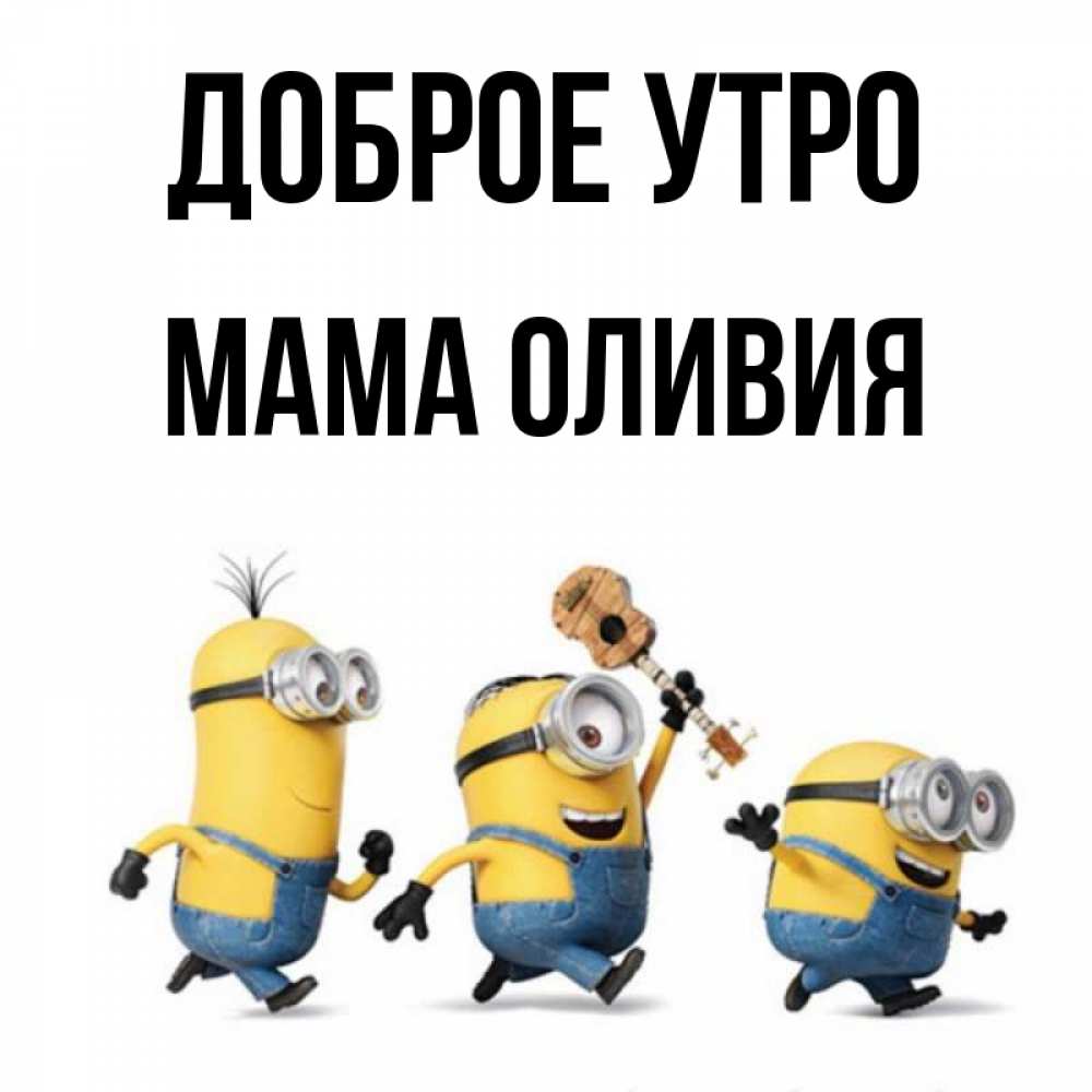 Открытка на каждый день с именем, Мама-Оливия Доброе утро миньоны и прекрасное утро Прикольная открытка с пожеланием онлайн скачать бесплатно 
