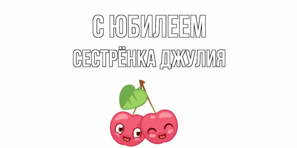 Открытка на каждый день с именем, Сестрёнка-Джулия С юбилеем вишенки Прикольная открытка с пожеланием онлайн скачать бесплатно 
