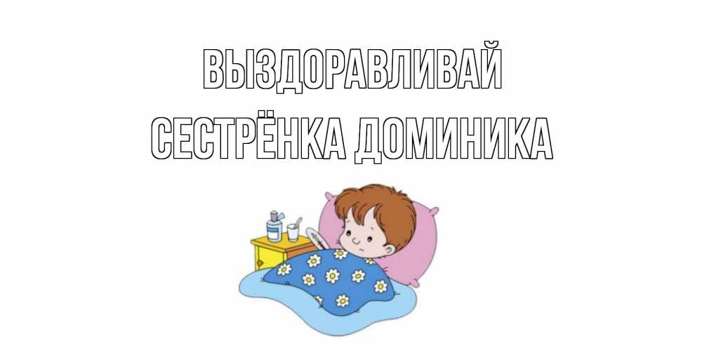 Открытка на каждый день с именем, Сестрёнка-Доминика Выздоравливай не болейте дети Прикольная открытка с пожеланием онлайн скачать бесплатно 