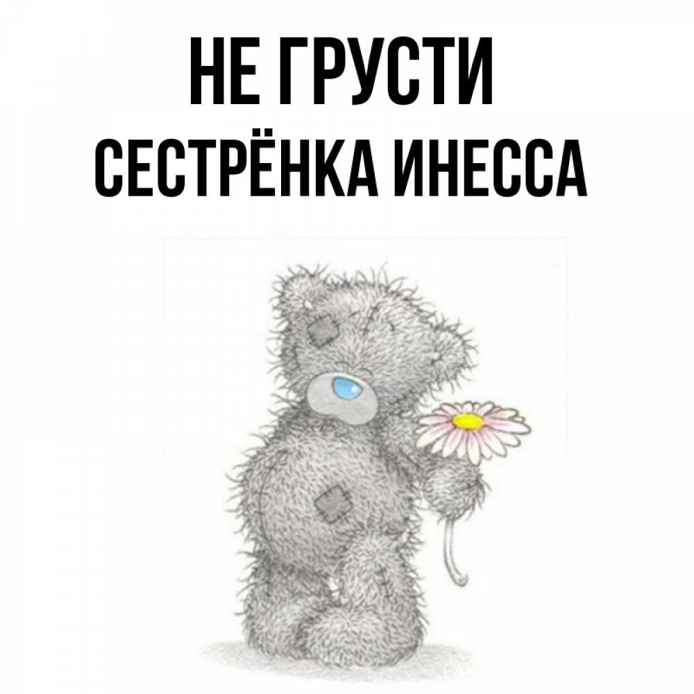 Открытка на каждый день с именем, Сестрёнка-Инесса Не грусти Плюшевый медвежонок с заплатками Прикольная открытка с пожеланием онлайн скачать бесплатно 