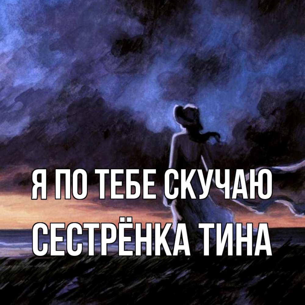 Открытка на каждый день с именем, Сестрёнка-Тина Я по тебе скучаю тут 2 Прикольная открытка с пожеланием онлайн скачать бесплатно 