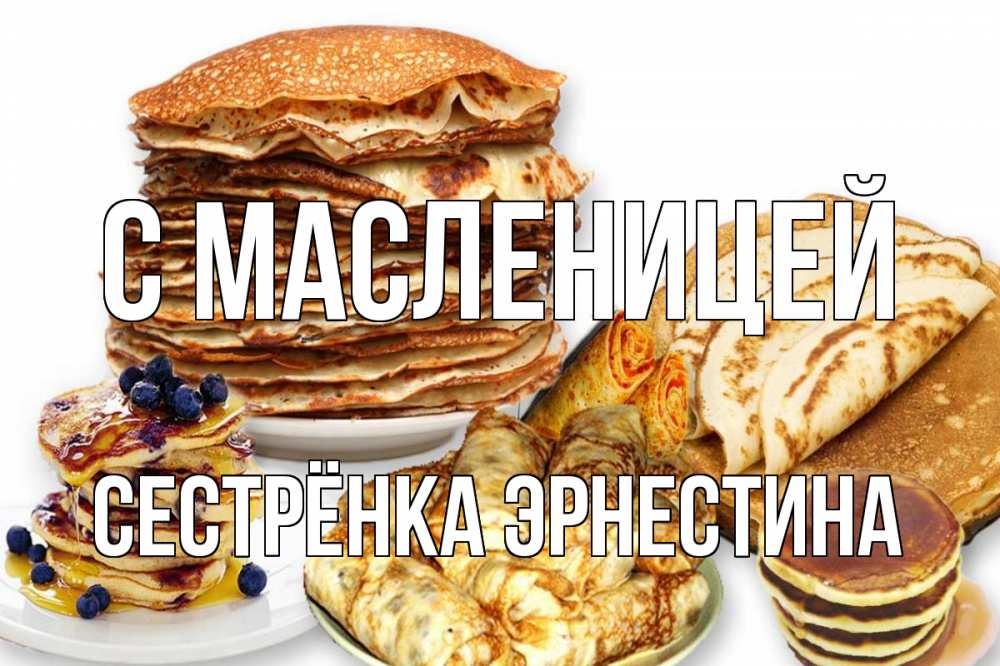 Открытка на каждый день с именем, Сестрёнка-Эрнестина С масленицей блины Прикольная открытка с пожеланием онлайн скачать бесплатно 