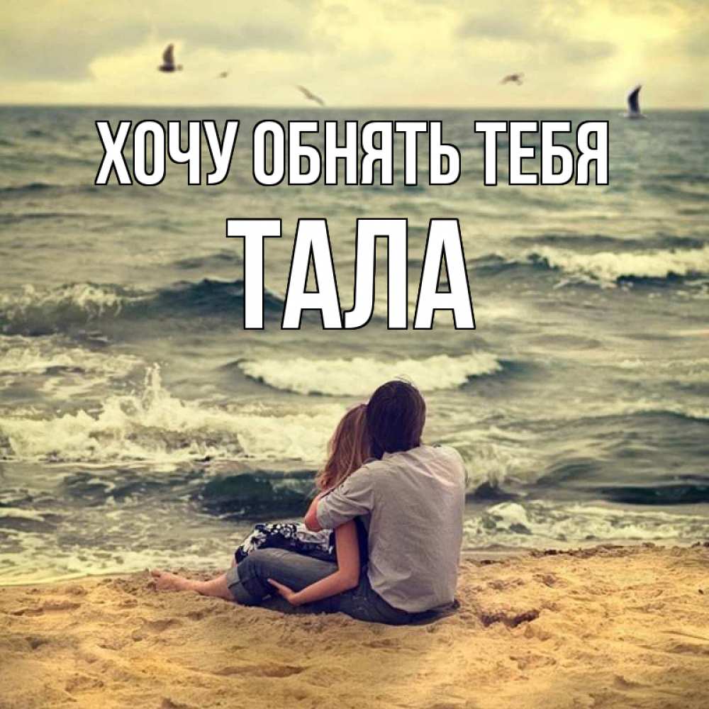 Открытка на каждый день с именем, Тала Хочу обнять тебя возлюбленные на песочке Прикольная открытка с пожеланием онлайн скачать бесплатно 