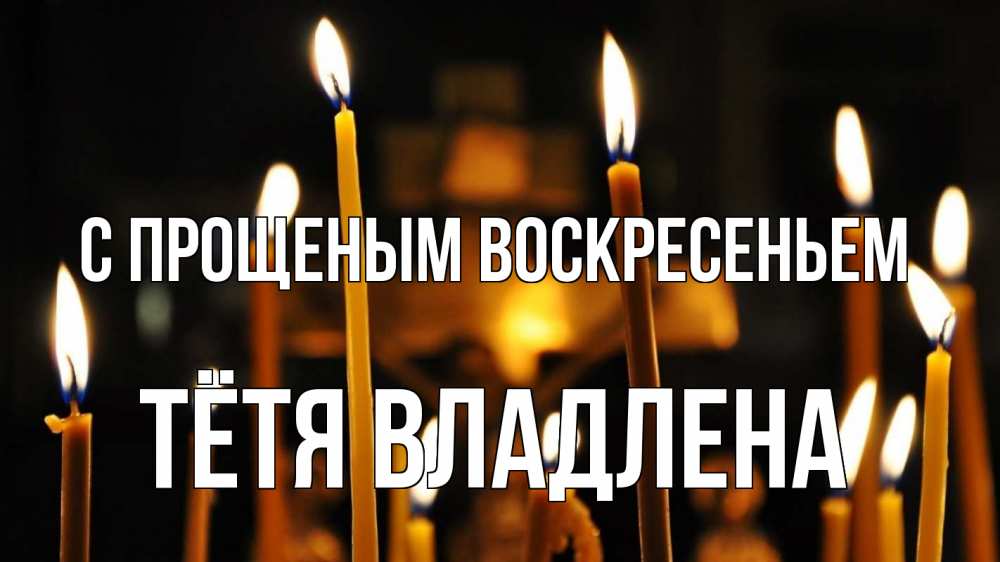 Открытка на каждый день с именем, Тётя-Владлена С прощеным воскресеньем свечи Прикольная открытка с пожеланием онлайн скачать бесплатно 