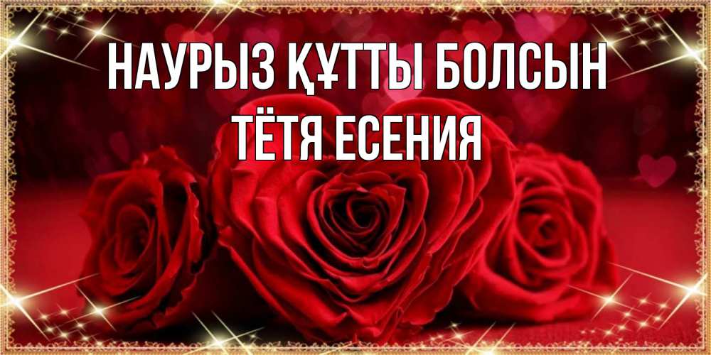 Открытка на каждый день с именем, Тётя-Есения Наурыз құтты болсын три красные розы Прикольная открытка с пожеланием онлайн скачать бесплатно 
