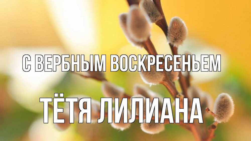 Открытка на каждый день с именем, Тётя-Лилиана С вербным воскресеньем верба 1 Прикольная открытка с пожеланием онлайн скачать бесплатно 