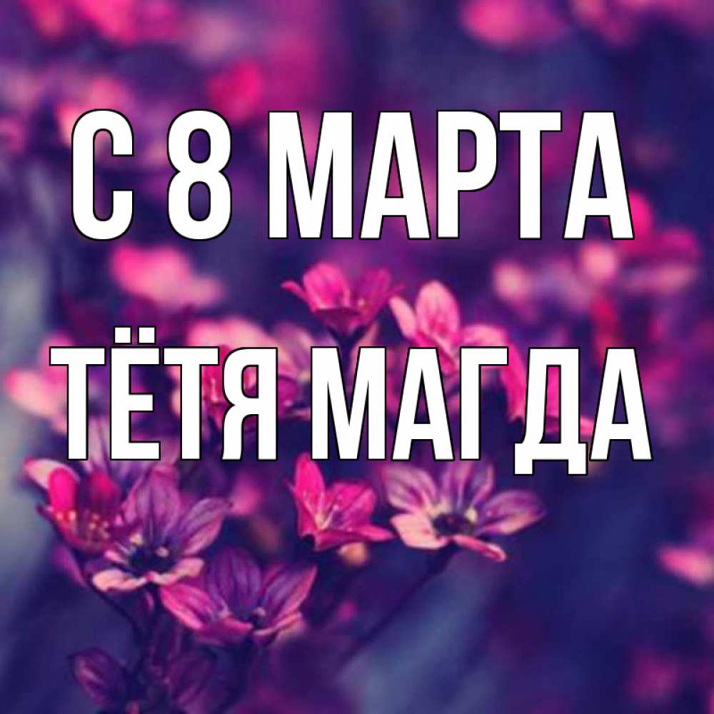 Открытка на каждый день с именем, Тётя-Магда С 8 МАРТА небольшие цветы 1 Прикольная открытка с пожеланием онлайн скачать бесплатно 