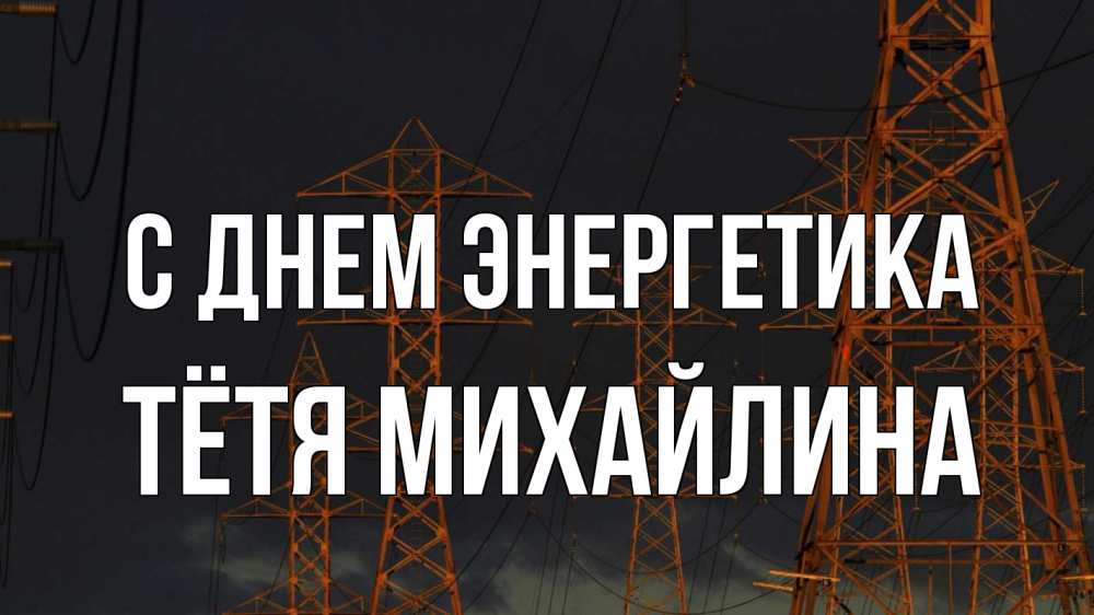 Открытка на каждый день с именем, Тётя-Михайлина С днем энергетика ночь, лэп Прикольная открытка с пожеланием онлайн скачать бесплатно 