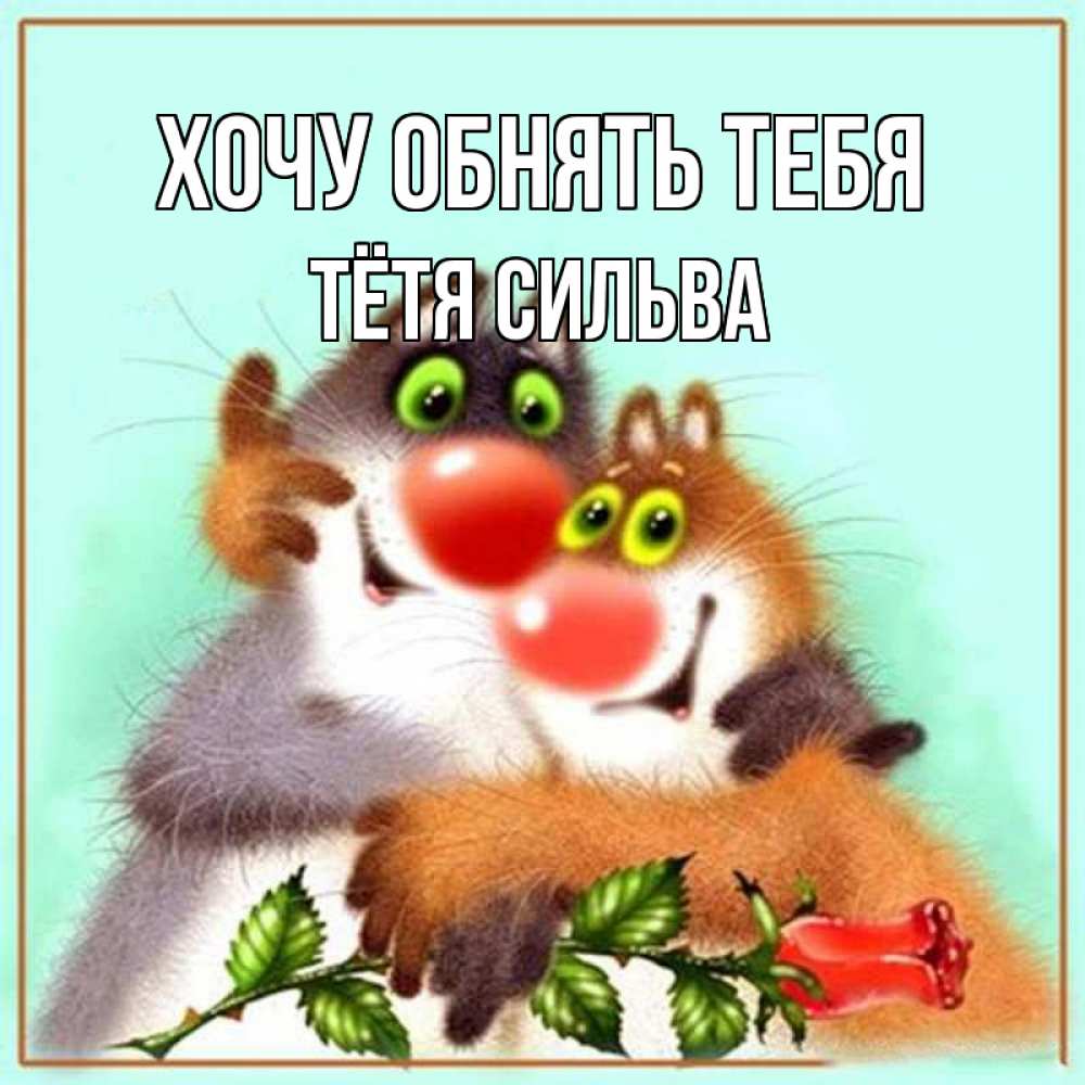 Открытка на каждый день с именем, Тётя-Сильва Хочу обнять тебя роза и мышки Прикольная открытка с пожеланием онлайн скачать бесплатно 