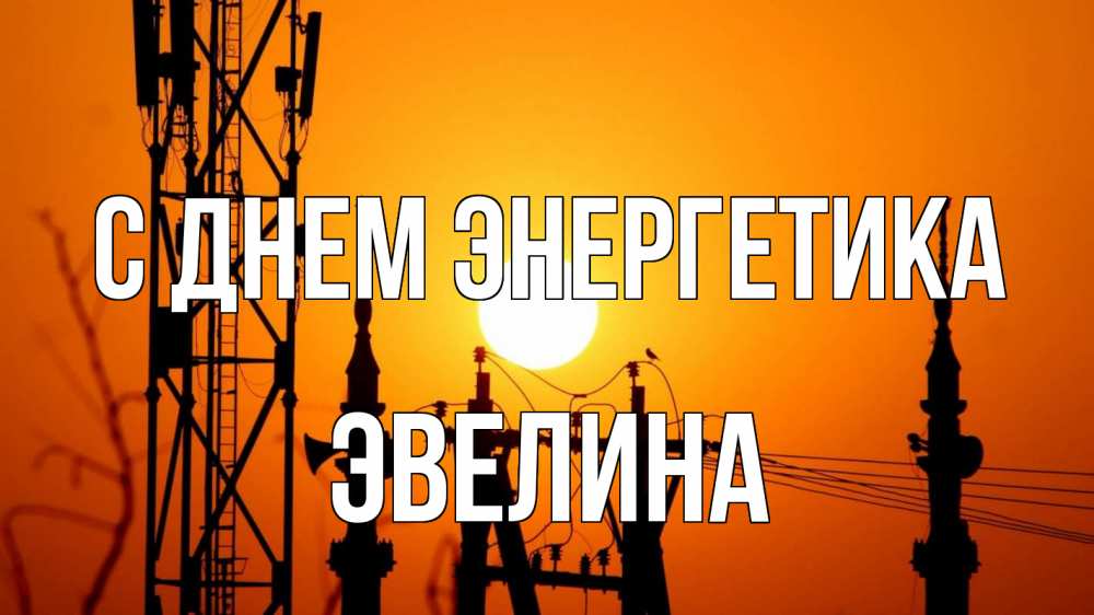 Открытка на каждый день с именем, Эвелина С днем энергетика закат,  электроэнергия, энергетик Прикольная открытка с пожеланием онлайн скачать бесплатно 