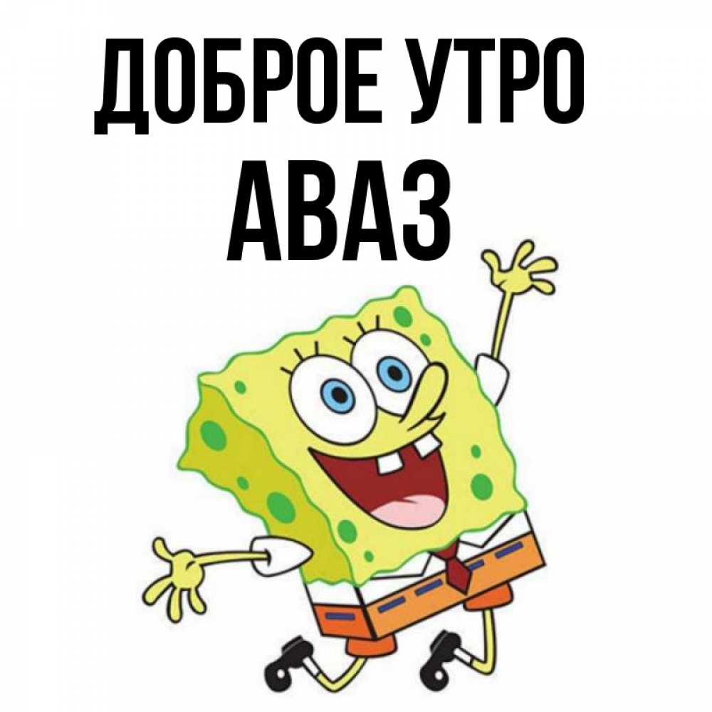 Открытка на каждый день с именем, Аваз Доброе утро улыбающийся спанч Боб Прикольная открытка с пожеланием онлайн скачать бесплатно 