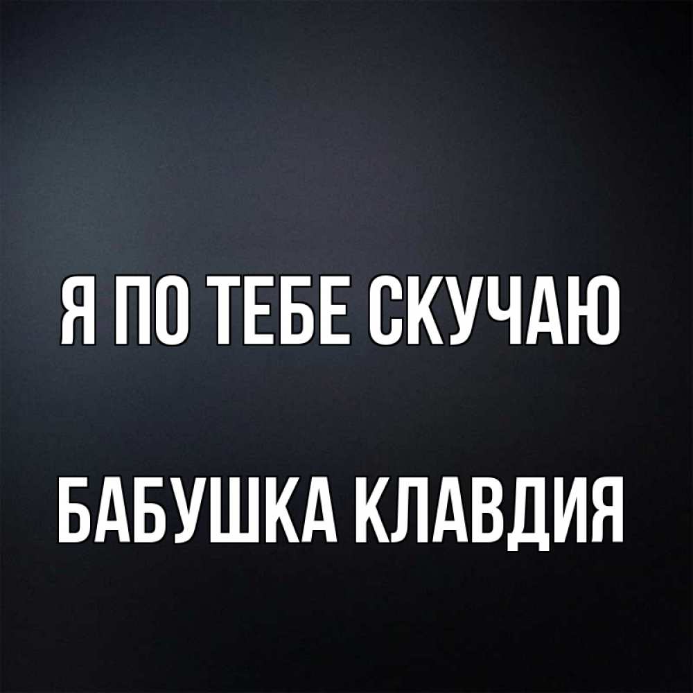 Открытка на каждый день с именем, Бабушка-Клавдия Я по тебе скучаю с подписью Прикольная открытка с пожеланием онлайн скачать бесплатно 