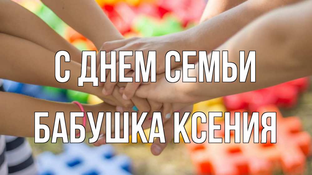 Открытка на каждый день с именем, Бабушка-Ксения С днем семьи руки Прикольная открытка с пожеланием онлайн скачать бесплатно 