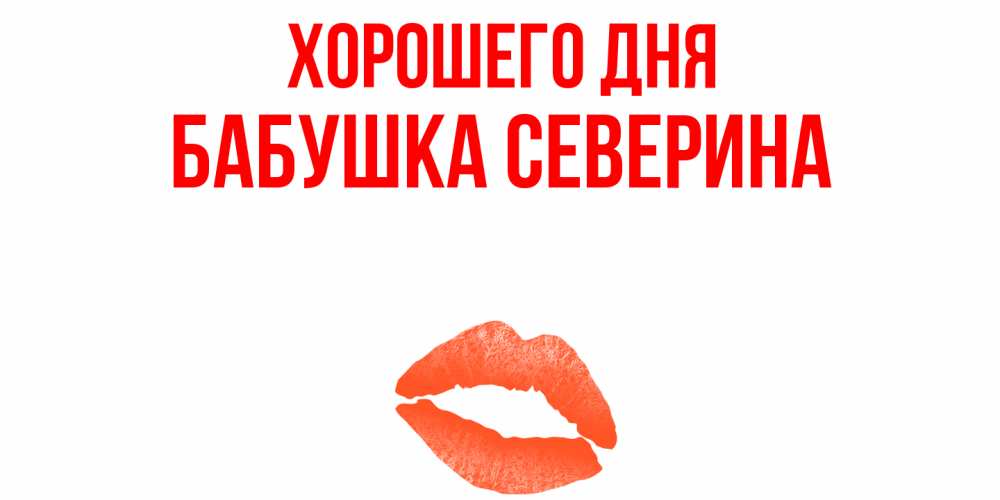 Открытка на каждый день с именем, Бабушка-Северина Хорошего дня удачного дня с поцелуем Прикольная открытка с пожеланием онлайн скачать бесплатно 