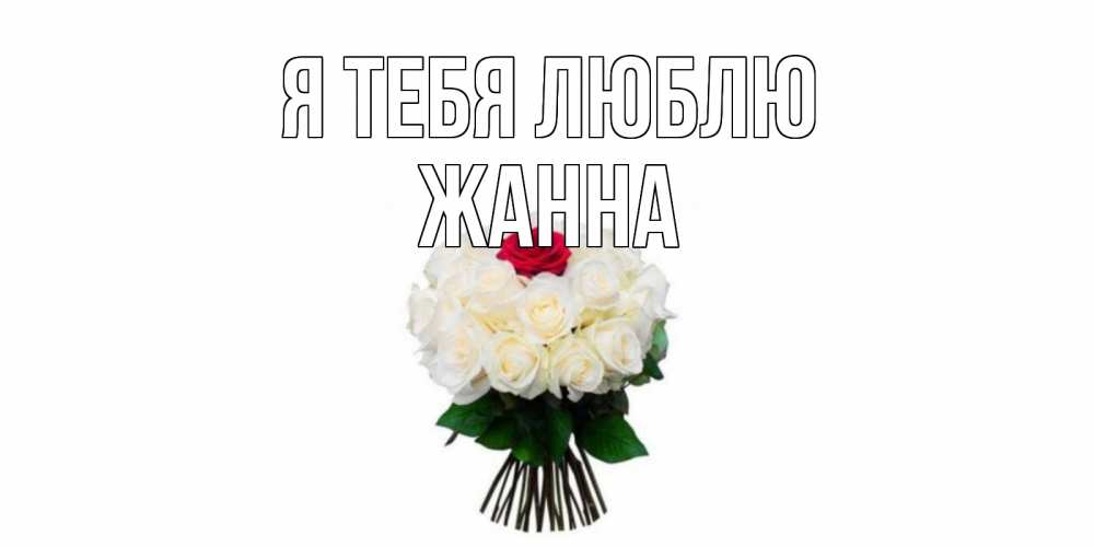 Открытка на каждый день с именем, Жанна Я тебя люблю единственная Прикольная открытка с пожеланием онлайн скачать бесплатно 