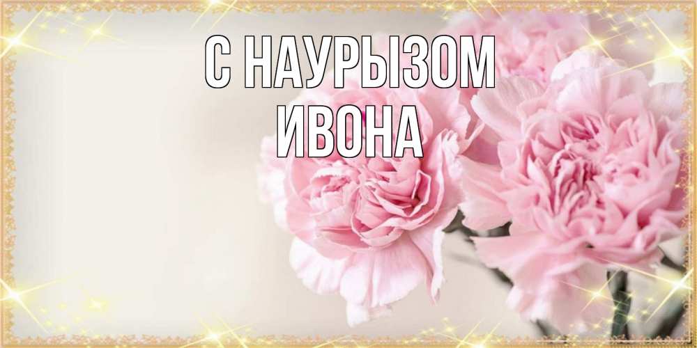 Открытка на каждый день с именем, Ивона С наурызом открытка с розовыми цветами в рамочке с подписью праздник весны наурыз Прикольная открытка с пожеланием онлайн скачать бесплатно 