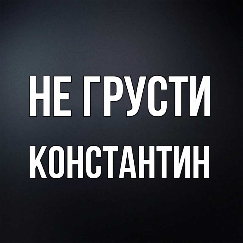 Открытка на каждый день с именем, Константин Не грусти Градиент серый Прикольная открытка с пожеланием онлайн скачать бесплатно 