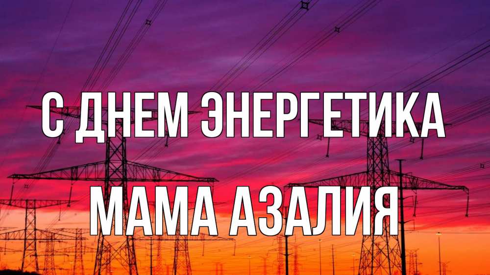 Открытка на каждый день с именем, Мама-Азалия С днем энергетика энергия электричество закат Прикольная открытка с пожеланием онлайн скачать бесплатно 
