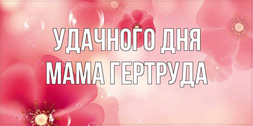 Открытка на каждый день с именем, Мама-Гертруда Удачного дня красивая открытка с цветами Прикольная открытка с пожеланием онлайн скачать бесплатно 