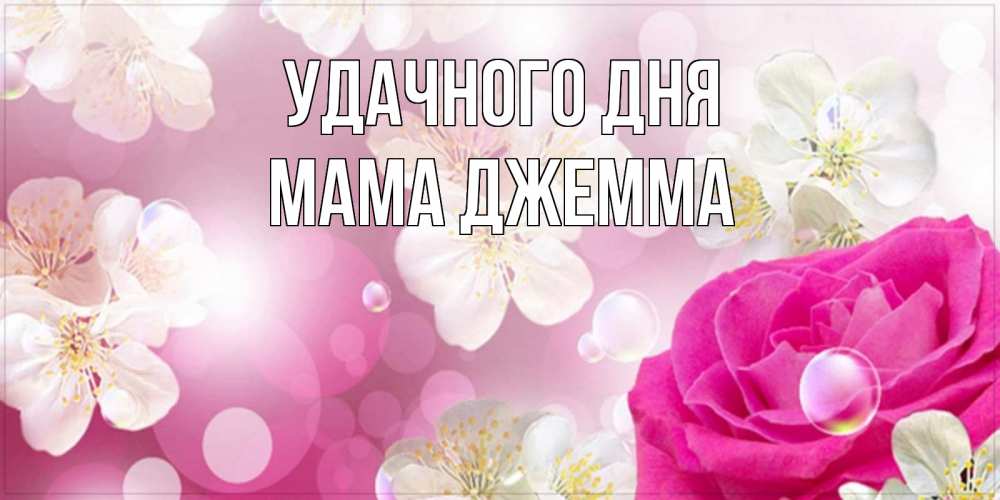 Открытка на каждый день с именем, Мама-Джемма Удачного дня красивые цветы Прикольная открытка с пожеланием онлайн скачать бесплатно 