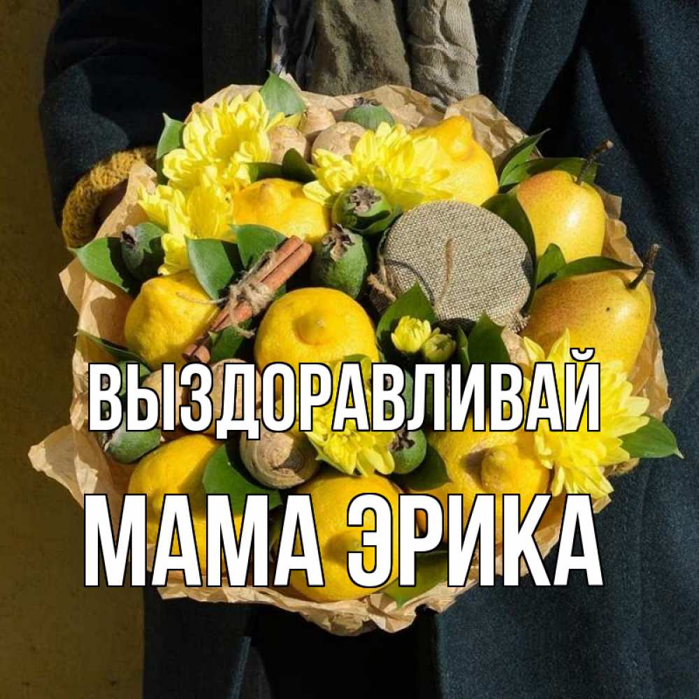 Открытка на каждый день с именем, Мама-Эрика Выздоравливай букет витаминов Прикольная открытка с пожеланием онлайн скачать бесплатно 