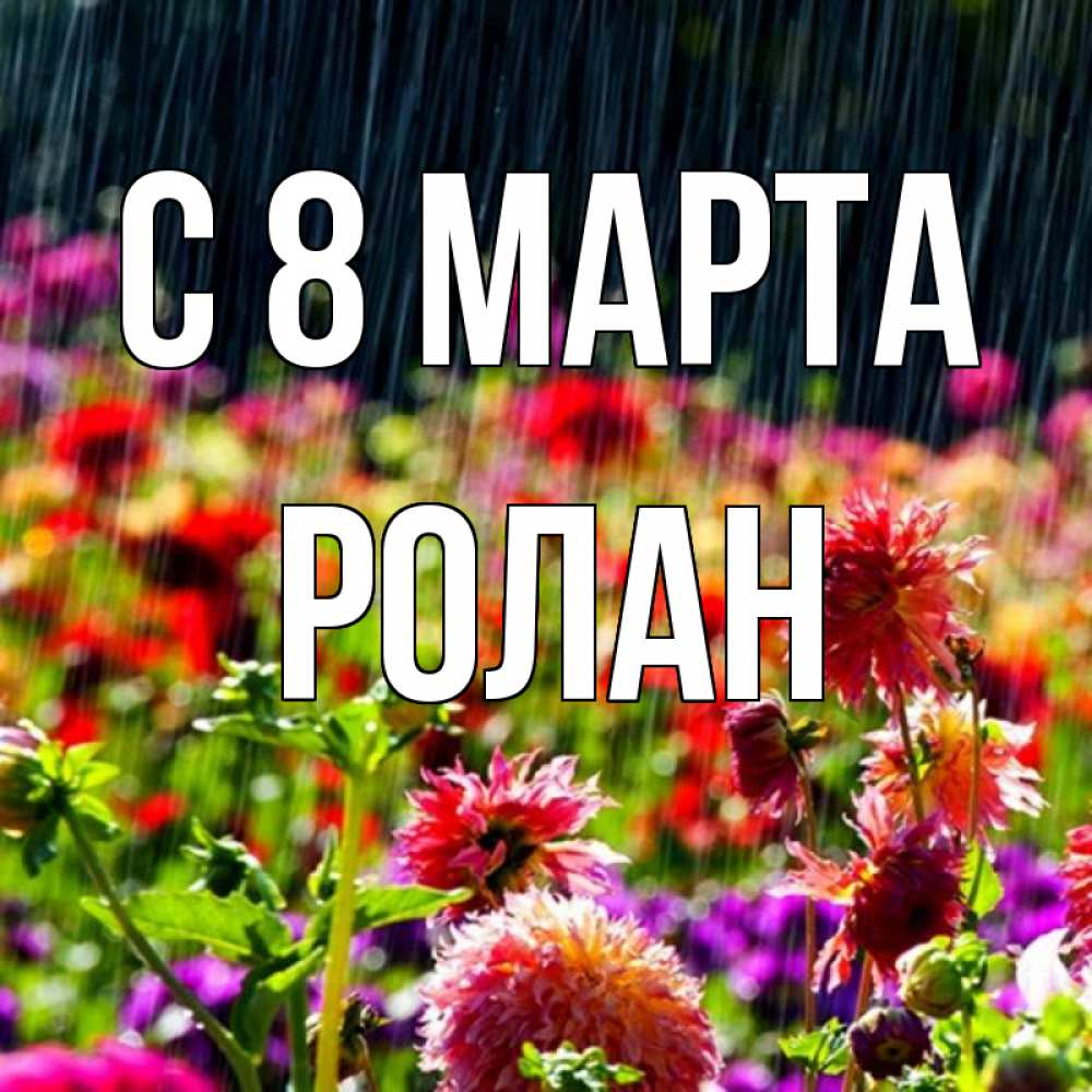 Открытка на каждый день с именем, Ролан С 8 МАРТА цветы под дождиком к международному женскому дню Прикольная открытка с пожеланием онлайн скачать бесплатно 