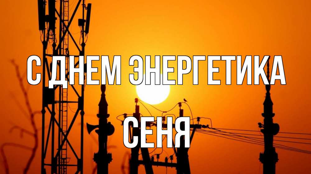 Открытка на каждый день с именем, Сеня С днем энергетика закат,  электроэнергия, энергетик Прикольная открытка с пожеланием онлайн скачать бесплатно 