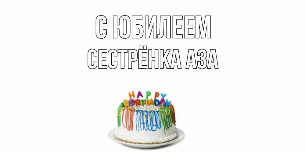 Открытка на каждый день с именем, Сестрёнка-Аза С юбилеем Тортик Прикольная открытка с пожеланием онлайн скачать бесплатно 