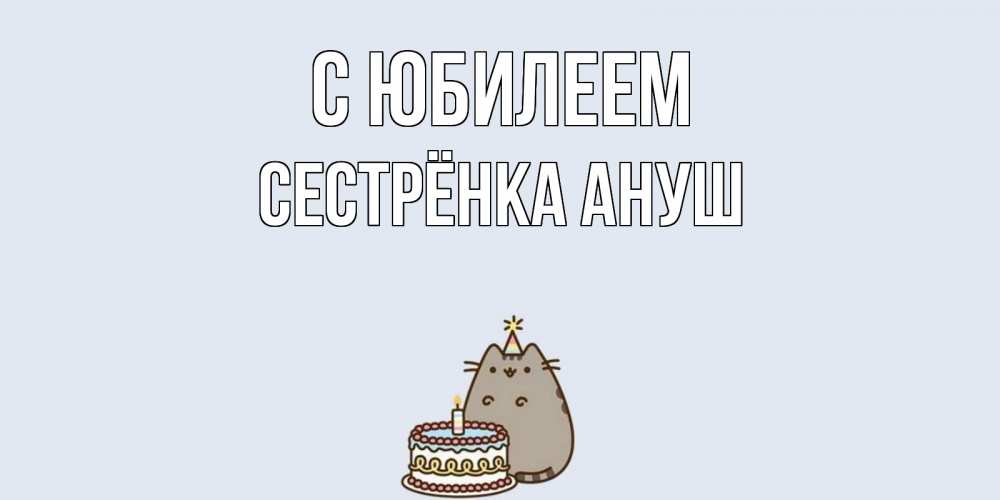 Открытка на каждый день с именем, Сестрёнка-Ануш С юбилеем кот, торт Прикольная открытка с пожеланием онлайн скачать бесплатно 