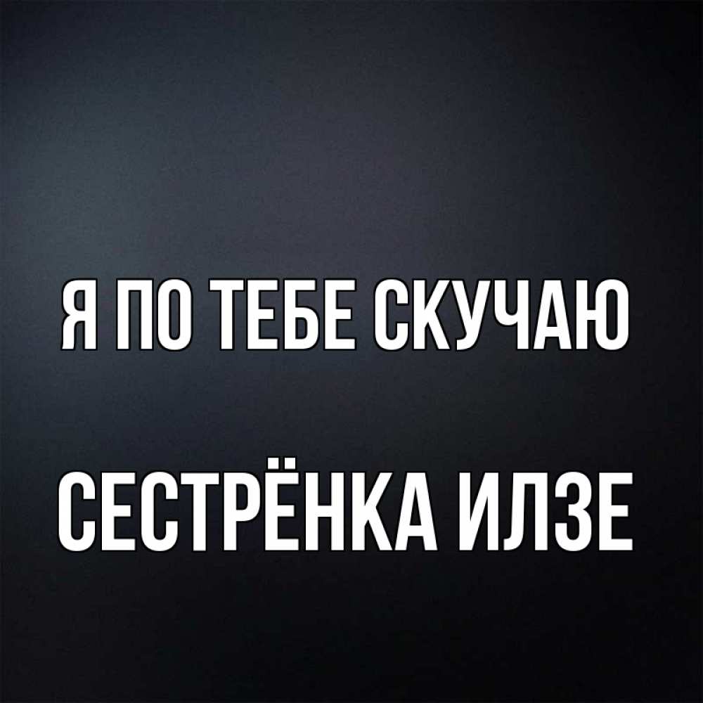 Открытка на каждый день с именем, Сестрёнка-Илзе Я по тебе скучаю с подписью Прикольная открытка с пожеланием онлайн скачать бесплатно 