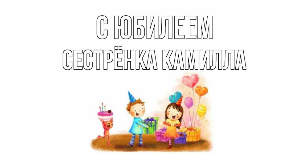 Открытка на каждый день с именем, Сестрёнка-Камилла С юбилеем дети, подарки Прикольная открытка с пожеланием онлайн скачать бесплатно 