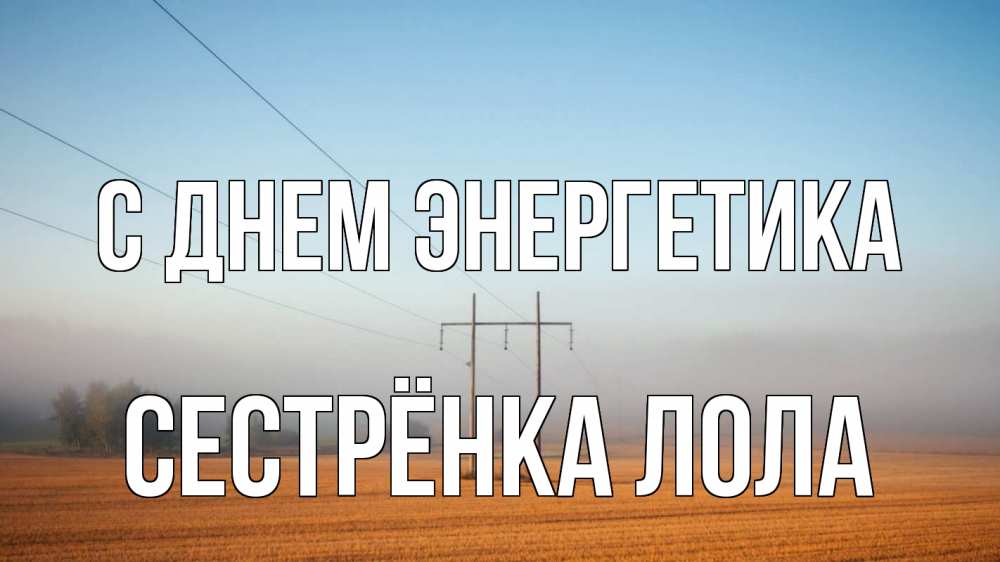 Открытка на каждый день с именем, Сестрёнка-Лола С днем энергетика ЛЭП столбы Прикольная открытка с пожеланием онлайн скачать бесплатно 